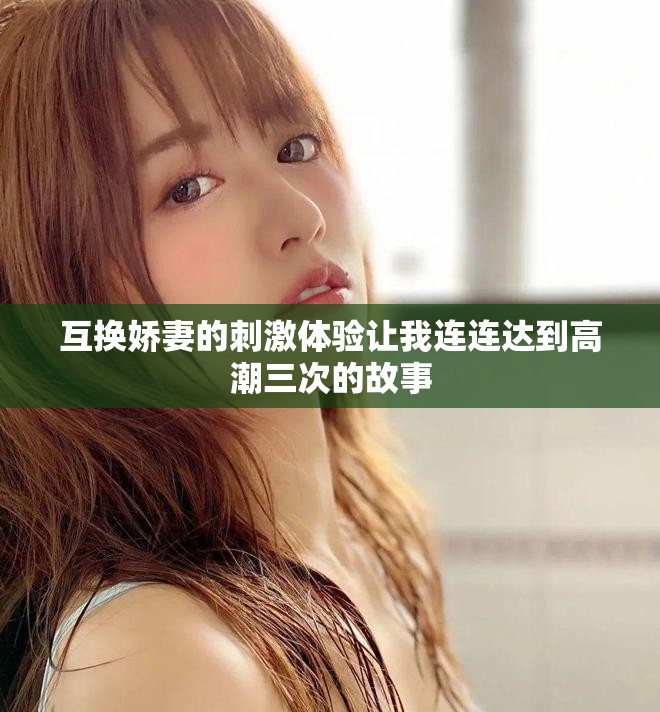 互换娇妻的刺激体验让我连连达到高潮三次的故事